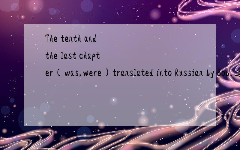 The tenth and the last chapter(was,were)translated into Russian by Bob.这道题改选哪一个?
