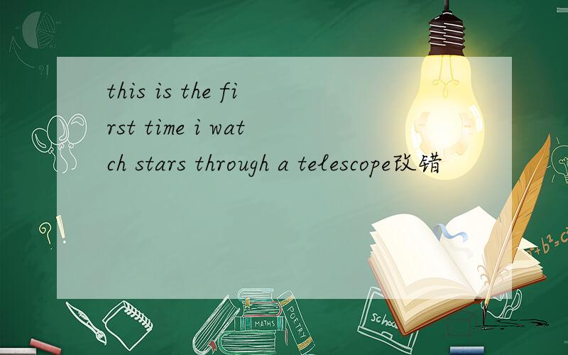 this is the first time i watch stars through a telescope改错