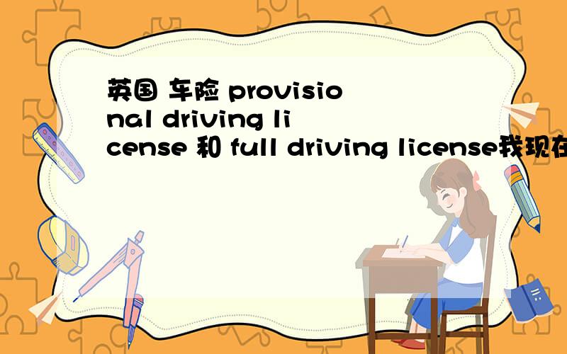 英国 车险 provisional driving license 和 full driving license我现在是provisional driving license ,如果现在买了车,然后买了保险的话,如果一个月后,我通过了路考,拿到了full driving license ,那之前用provisional dri