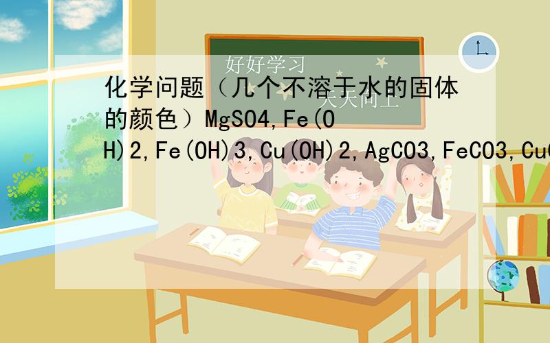 化学问题（几个不溶于水的固体的颜色）MgSO4,Fe(OH)2,Fe(OH)3,Cu(OH)2,AgCO3,FeCO3,CuCO3
