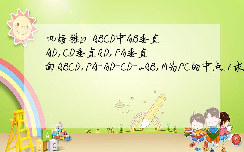 四棱锥p-ABCD中AB垂直AD,CD垂直AD,PA垂直面ABCD,PA=AD=CD=2AB,M为PC的中点.1求PB与面ABM所成角的正玄值.2球二面角M-BC-D的正玄值.