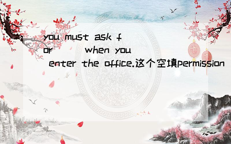you must ask for () when you enter the office.这个空填permission 那可不可以填permitting呢 有什么区别?请高人指教.