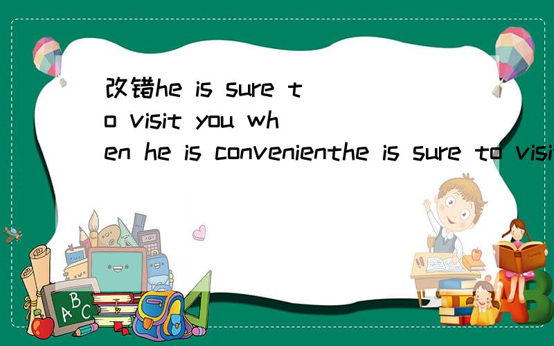改错he is sure to visit you when he is convenienthe is sure to visit you when he is convenient