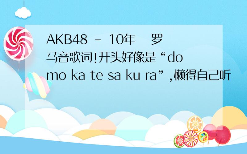AKB48 - 10年桜 罗马音歌词!开头好像是“do mo ka te sa ku ra”,懒得自己听