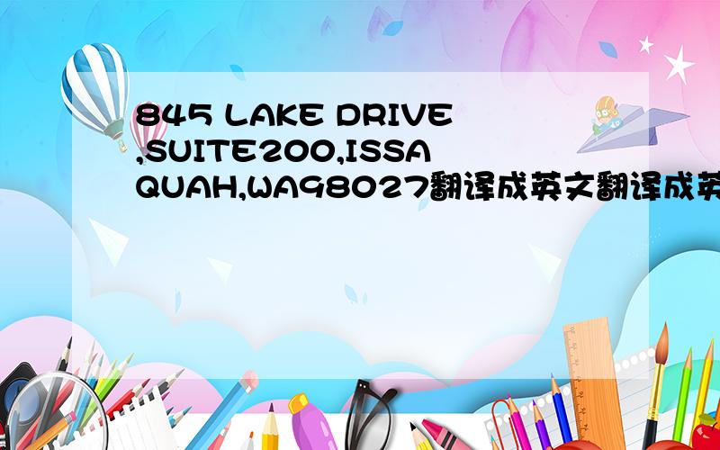 845 LAKE DRIVE,SUITE200,ISSAQUAH,WA98027翻译成英文翻译成英文地址!