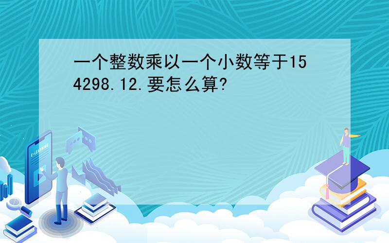 一个整数乘以一个小数等于154298.12.要怎么算?