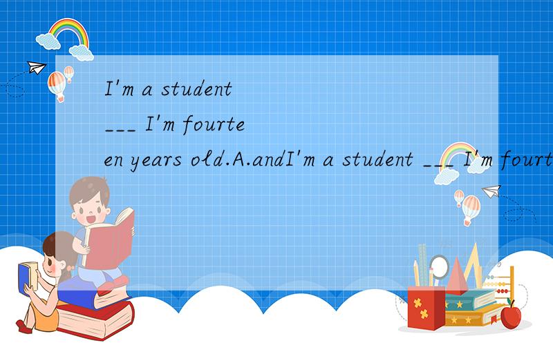 I'm a student ___ I'm fourteen years old.A.andI'm a student ___ I'm fourteen years old.A.and B.too C.with D.but