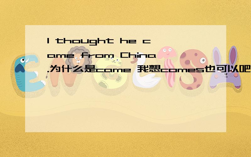 I thought he came from China.为什么是came 我想comes也可以吧?