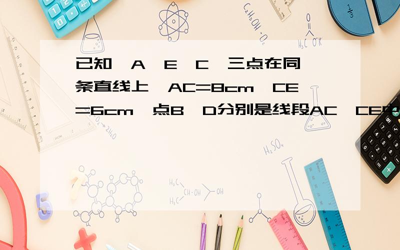 已知,A,E,C,三点在同一条直线上,AC=8cm,CE=6cm,点B,D分别是线段AC,CE中点,求线段BD的长.