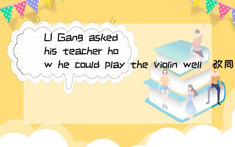 LI Gang asked his teacher how he could play the violin well（改同意句）Li Gang asked his teacher _____ _____ play the violin well.
