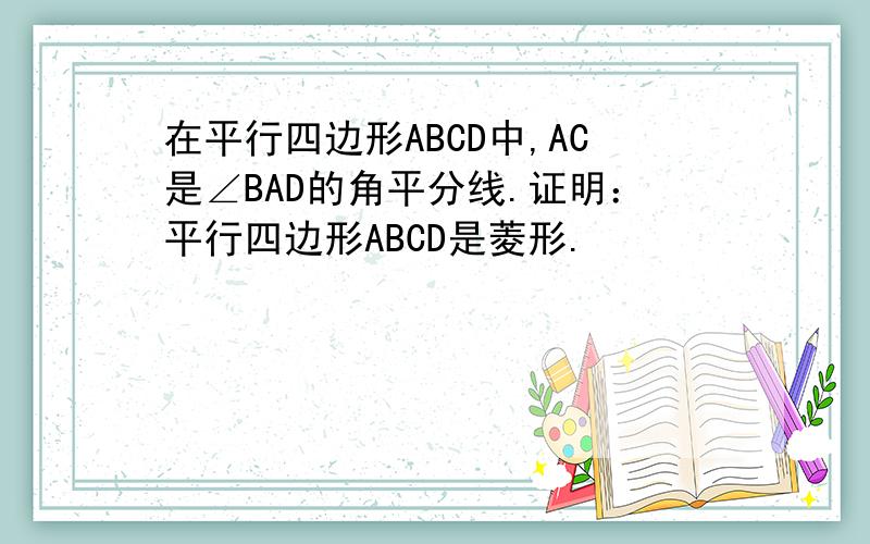 在平行四边形ABCD中,AC是∠BAD的角平分线.证明：平行四边形ABCD是菱形.