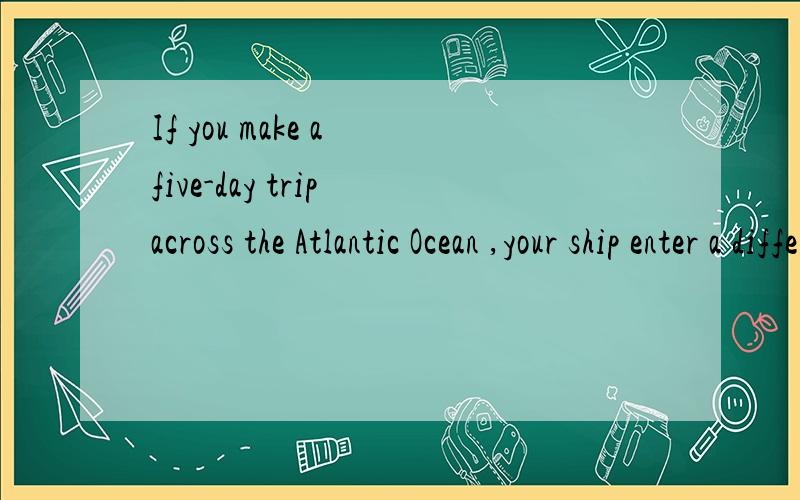 If you make a five-day trip across the Atlantic Ocean ,your ship enter a differeent time z____every day.