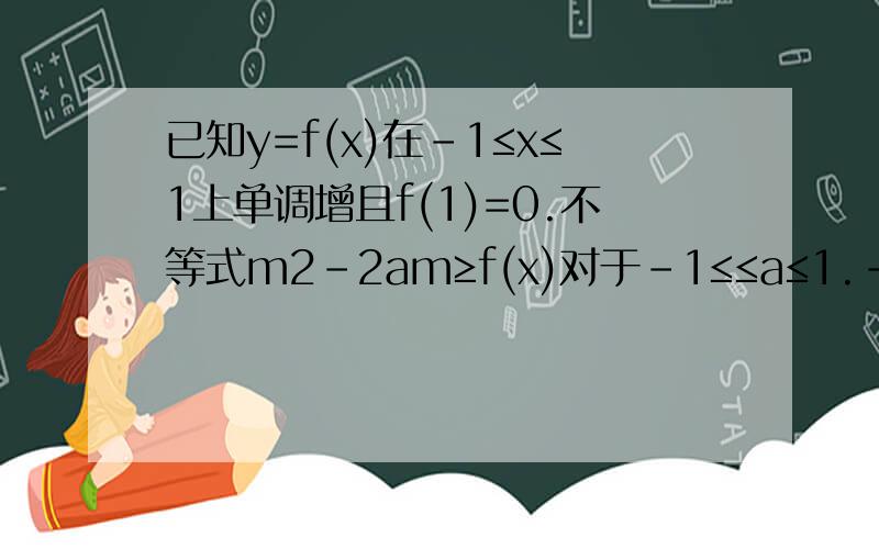 已知y=f(x)在-1≤x≤1上单调增且f(1)=0.不等式m2-2am≥f(x)对于-1≤≤a≤1.-1≤x≤1恒成立.求m范围