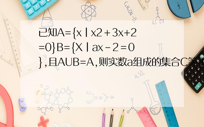 已知A={x|x2＋3x+2=0}B={X|ax－2＝0},且AUB=A,则实数a组成的集合C等于什么