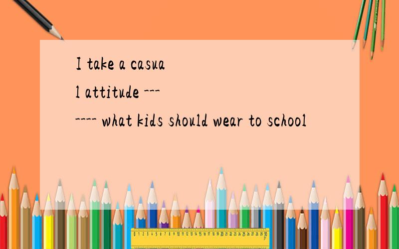 I take a casual attitude ------- what kids should wear to school