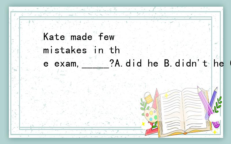 Kate made few mistakes in the exam,_____?A.did he B.didn't he C.has he D.hasn't he并分析考察的知识点