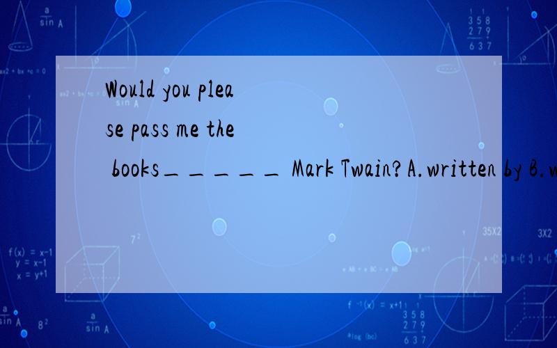 Would you please pass me the books_____ Mark Twain?A.written by B.written C.writing by D.writing选什么?