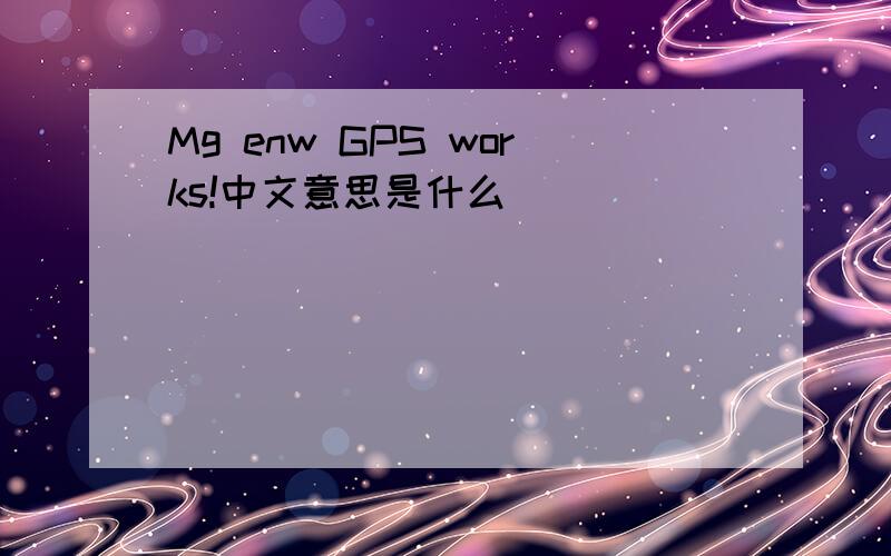 Mg enw GPS works!中文意思是什么