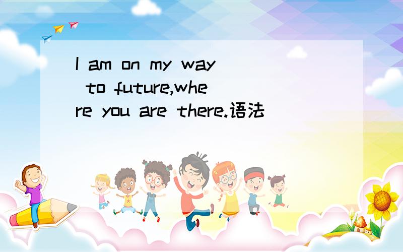 I am on my way to future,where you are there.语法