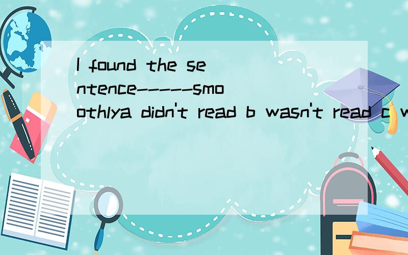 I found the sentence-----smoothlya didn't read b wasn't read c wasn't reading d hadn't read选哪个 请说明理由