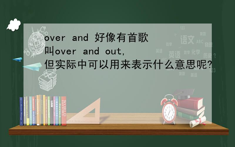 over and 好像有首歌叫over and out,但实际中可以用来表示什么意思呢?