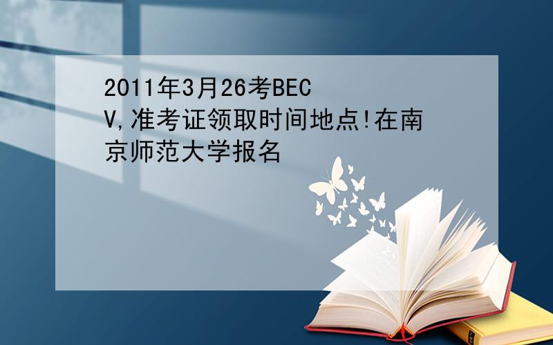 2011年3月26考BEC V,准考证领取时间地点!在南京师范大学报名
