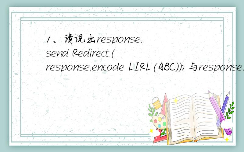 1、请说出response.send Redirect(response.encode LIRL(ABC));与response.send Redirect(ABC)的区别.