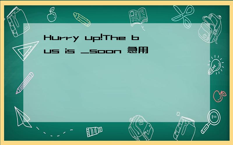 Hurry up!The bus is _soon 急用