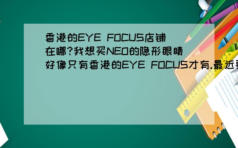 香港的EYE FOCUS店铺在哪?我想买NEO的隐形眼睛好像只有香港的EYE FOCUS才有.最近要去.谁知道店铺在什麽位置?