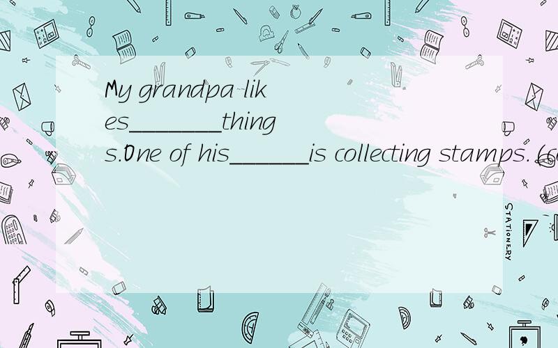 My grandpa likes_______things.One of his______is collecting stamps.(collect)