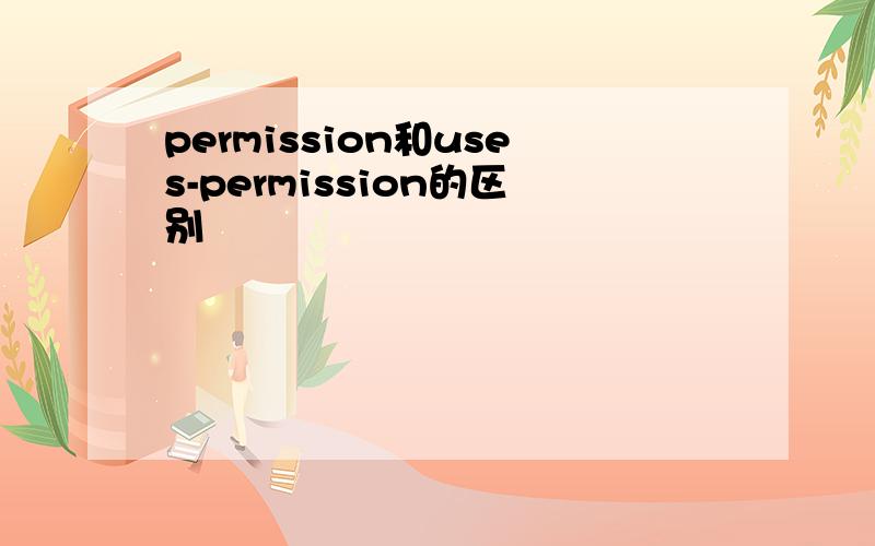 permission和uses-permission的区别