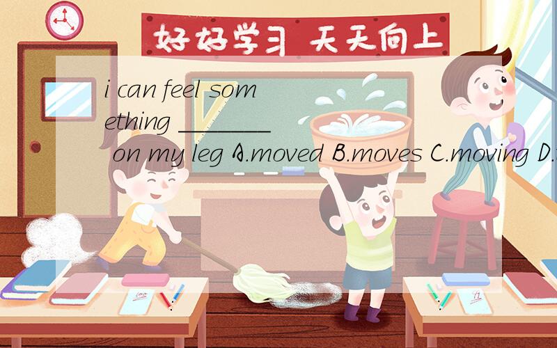 i can feel something _______ on my leg A.moved B.moves C.moving D.to move选哪个,说清楚