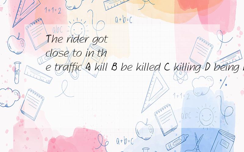 The rider got close to in the traffic A kill B be killed C killing D being killed为什么选D