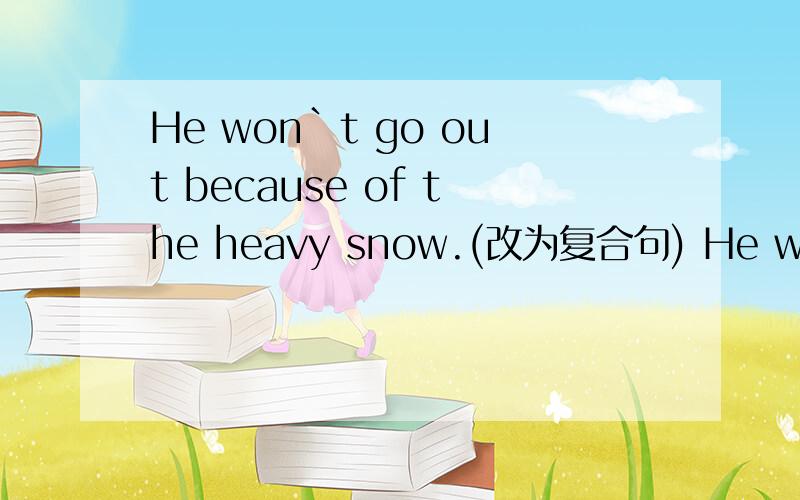 He won`t go out because of the heavy snow.(改为复合句) He won`t go out___ ___ snowing___.