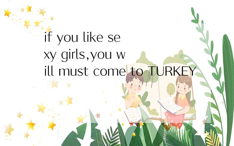 if you like sexy girls,you will must come to TURKEY