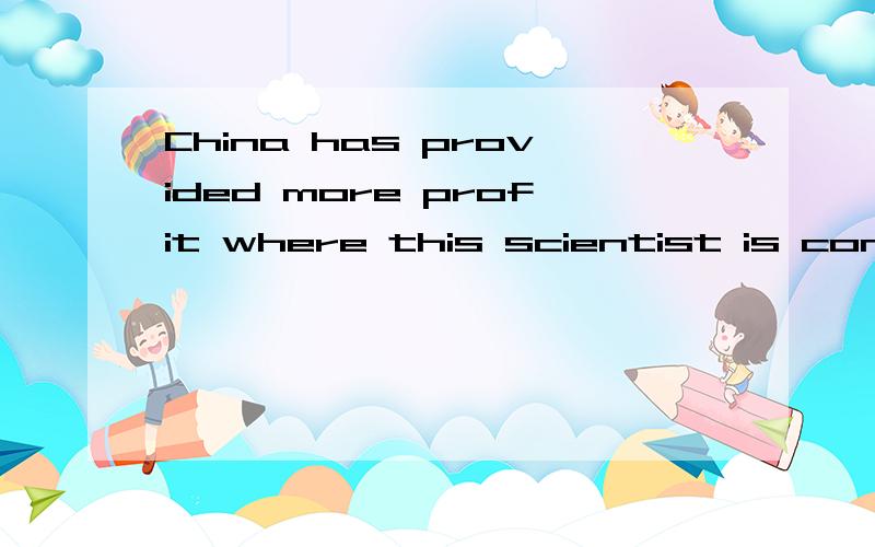 China has provided more profit where this scientist is concerned than any other countrieswhere sb is concerned?意思?