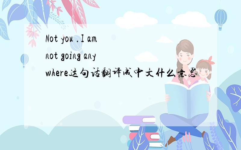 Not you .I am not going any where这句话翻译成中文什么意思