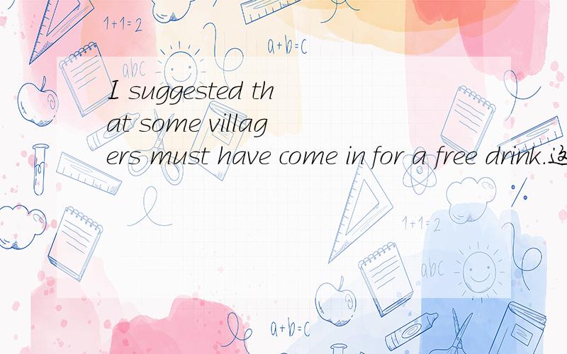 I suggested that some villagers must have come in for a free drink.这句中的have come如果没有情态动词must是不是变成had come?是不是应为有情态动词才变成have?