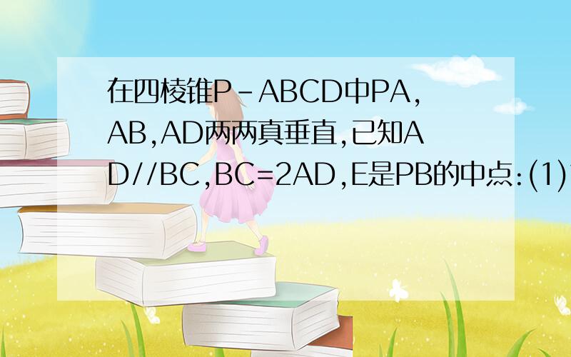 在四棱锥P-ABCD中PA,AB,AD两两真垂直,已知AD//BC,BC=2AD,E是PB的中点:(1)求证AE//面PAD