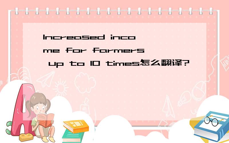 Increased income for farmers up to 10 times怎么翻译?