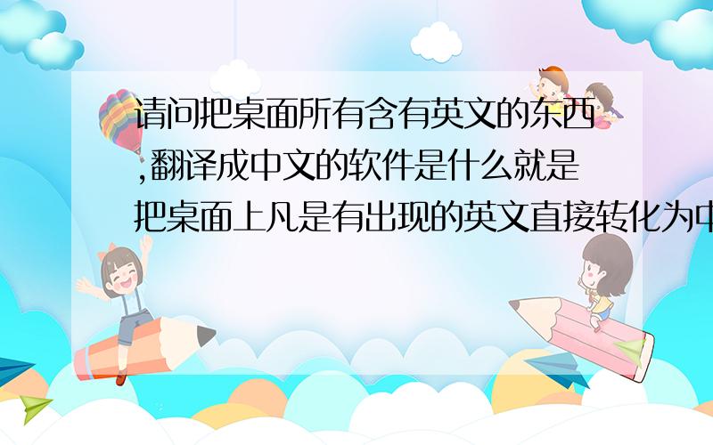 请问把桌面所有含有英文的东西,翻译成中文的软件是什么就是把桌面上凡是有出现的英文直接转化为中文,如果关掉软件又会变成英文的那种.