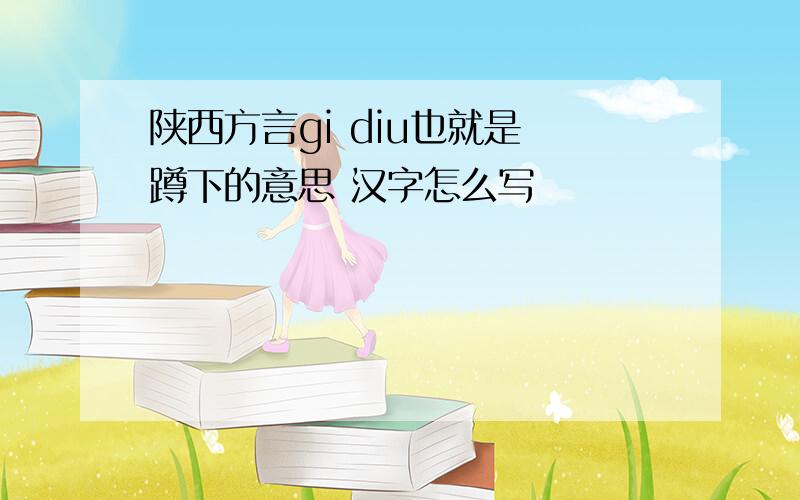 陕西方言gi diu也就是 蹲下的意思 汉字怎么写