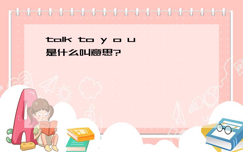talk to y o u 是什么叫意思?