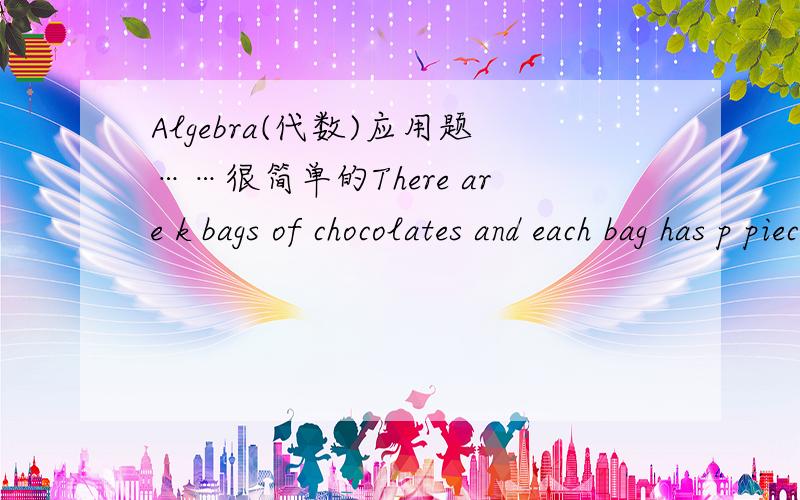 Algebra(代数)应用题……很简单的There are k bags of chocolates and each bag has p pieces of chocolates.If 3 pieces of chocolates are eaten,how many pieces of chocolate are there?
