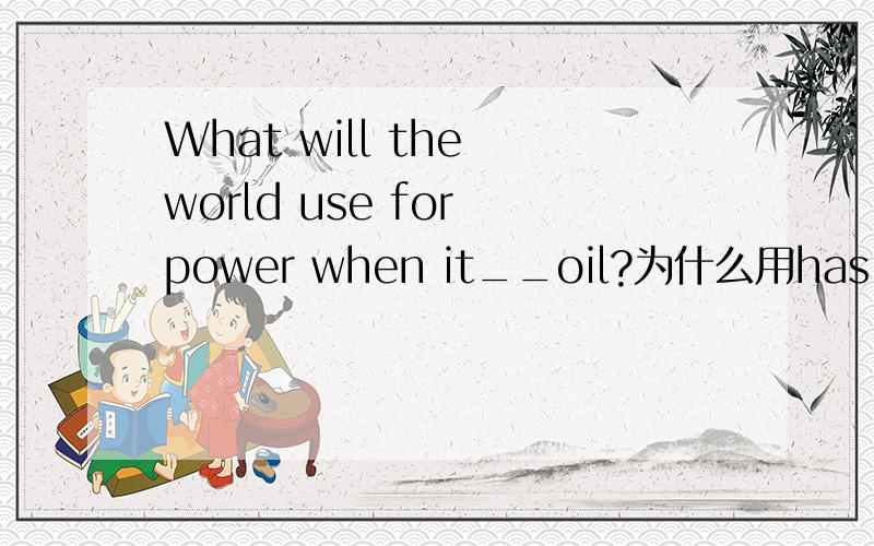 What will the world use for power when it__oil?为什么用has run out of 不用ran out of呢?