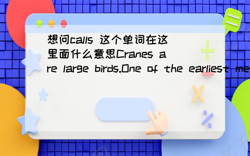 想问calls 这个单词在这里面什么意思Cranes are large birds.One of the earliest methods of classifying cranes was basedon the calls they make during the breeding season.Explain why biologists could use calls to investigate relationships be