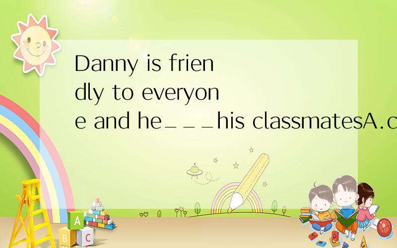 Danny is friendly to everyone and he___his classmatesA.catches up with B.gets along well with C.agrees with D.comes up with