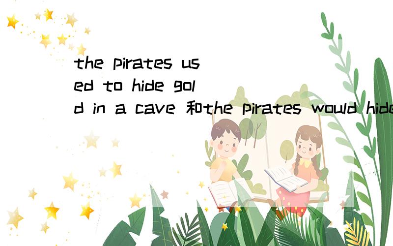 the pirates used to hide gold in a cave 和the pirates would hide gold in a cave 是一个意思吗?这里的USED TO 和WOULD是不是可以替换,都表示过去常常的意思?