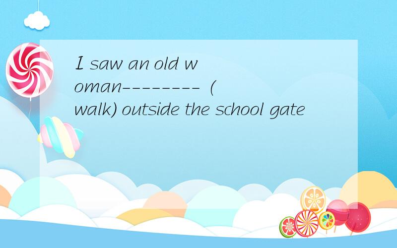 I saw an old woman-------- (walk) outside the school gate