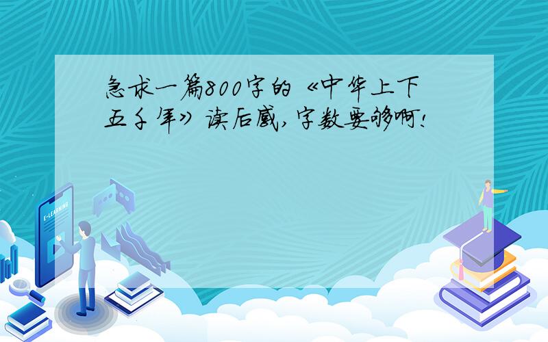 急求一篇800字的《中华上下五千年》读后感,字数要够啊!